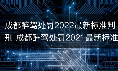 成都醉驾处罚2022最新标准判刑 成都醉驾处罚2021最新标准