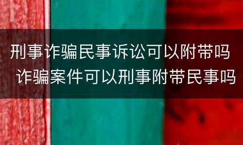 刑事诈骗民事诉讼可以附带吗 诈骗案件可以刑事附带民事吗