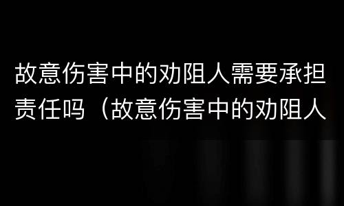故意伤害中的劝阻人需要承担责任吗（故意伤害中的劝阻人需要承担责任吗为什么）