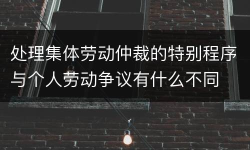 处理集体劳动仲裁的特别程序与个人劳动争议有什么不同