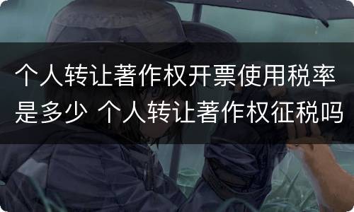 个人转让著作权开票使用税率是多少 个人转让著作权征税吗