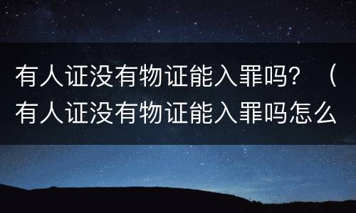 有人证没有物证能入罪吗？（有人证没有物证能入罪吗怎么处理）