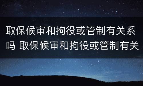 取保候审和拘役或管制有关系吗 取保候审和拘役或管制有关系吗知乎
