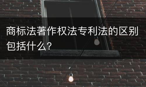 商标法著作权法专利法的区别包括什么？