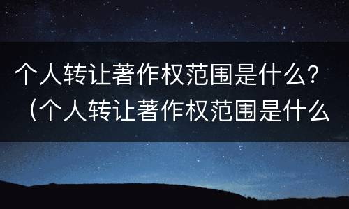 个人转让著作权范围是什么？（个人转让著作权范围是什么法律）