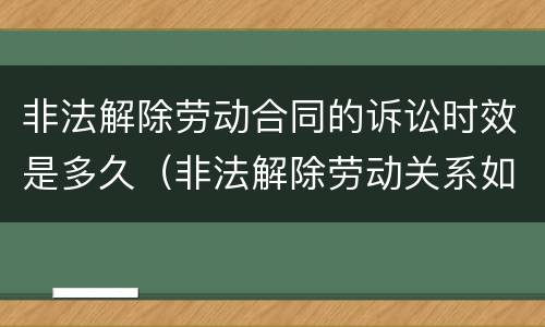 非法解除劳动合同的诉讼时效是多久（非法解除劳动关系如何赔偿）