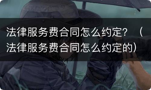 法律服务费合同怎么约定？（法律服务费合同怎么约定的）