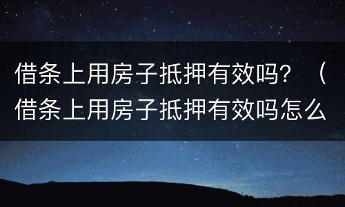 借条上用房子抵押有效吗？（借条上用房子抵押有效吗怎么写）