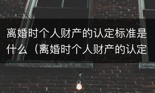 离婚时个人财产的认定标准是什么（离婚时个人财产的认定标准是什么意思）