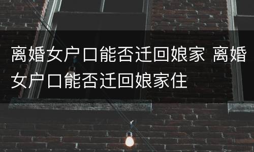 离婚女户口能否迁回娘家 离婚女户口能否迁回娘家住