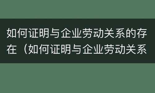 如何证明与企业劳动关系的存在（如何证明与企业劳动关系的存在呢）