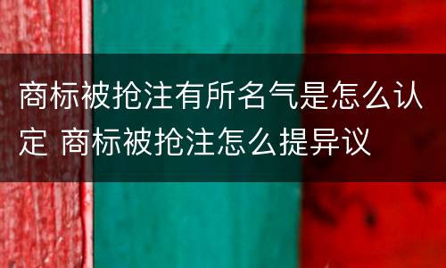 商标被抢注有所名气是怎么认定 商标被抢注怎么提异议