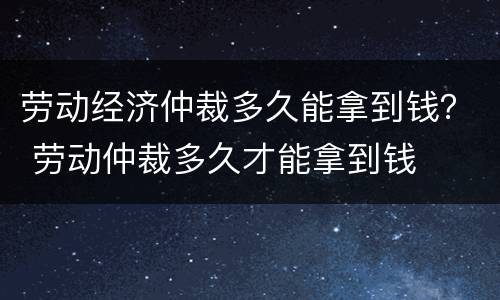 劳动经济仲裁多久能拿到钱？ 劳动仲裁多久才能拿到钱