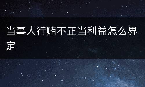 当事人行贿不正当利益怎么界定