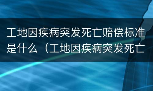 工地因疾病突发死亡赔偿标准是什么（工地因疾病突发死亡赔偿标准是什么呢）