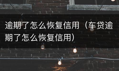逾期了怎么恢复信用（车贷逾期了怎么恢复信用）
