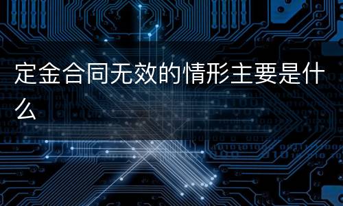 定金合同无效的情形主要是什么