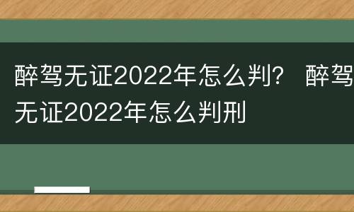 醉驾无证2022年怎么判？ 醉驾无证2022年怎么判刑