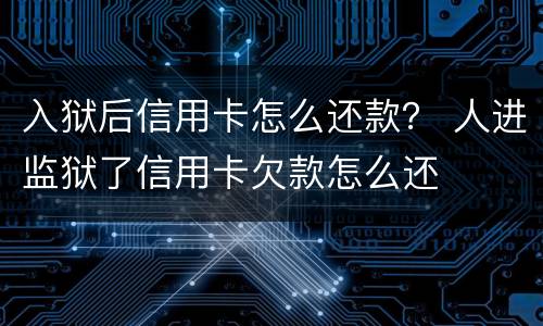 入狱后信用卡怎么还款？ 人进监狱了信用卡欠款怎么还