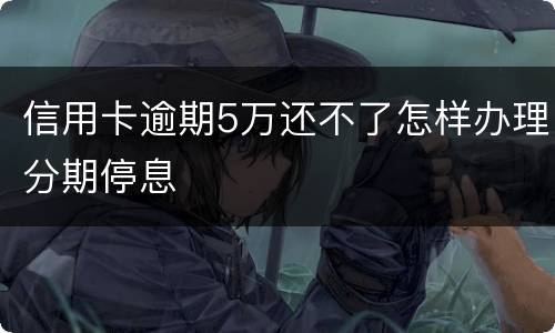 信用卡逾期5万还不了怎样办理分期停息