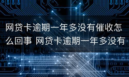 网贷卡逾期一年多没有催收怎么回事 网贷卡逾期一年多没有催收怎么回事啊
