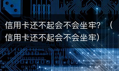 信用卡还不起会不会坐牢？（信用卡还不起会不会坐牢）