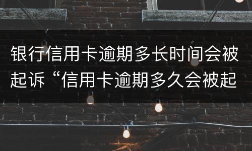 银行信用卡逾期多长时间会被起诉 “信用卡逾期多久会被起诉”