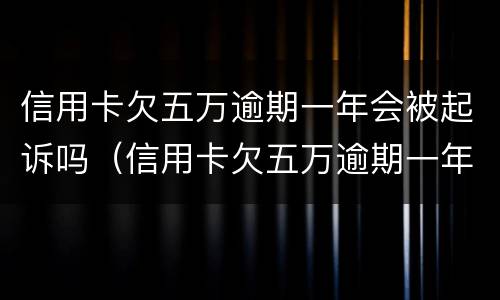 信用卡欠五万逾期一年会被起诉吗（信用卡欠五万逾期一年会被起诉吗知乎）
