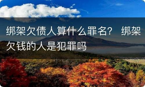 绑架欠债人算什么罪名？ 绑架欠钱的人是犯罪吗