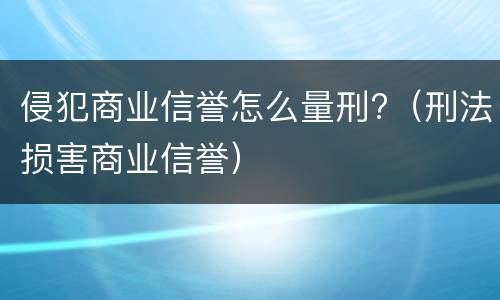 侵犯商业信誉怎么量刑?（刑法损害商业信誉）