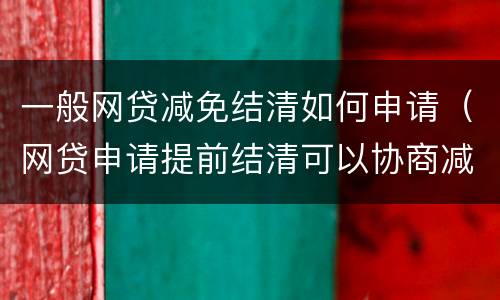 一般网贷减免结清如何申请（网贷申请提前结清可以协商减免费用吗）