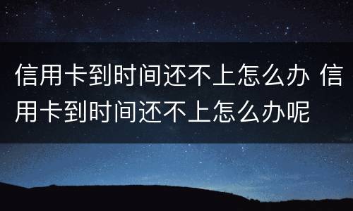 信用卡到时间还不上怎么办 信用卡到时间还不上怎么办呢