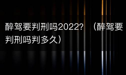 醉驾要判刑吗2022？（醉驾要判刑吗判多久）
