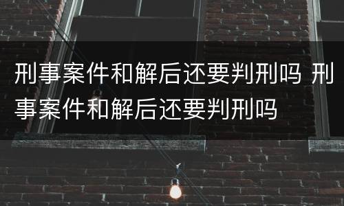 刑事案件和解后还要判刑吗 刑事案件和解后还要判刑吗