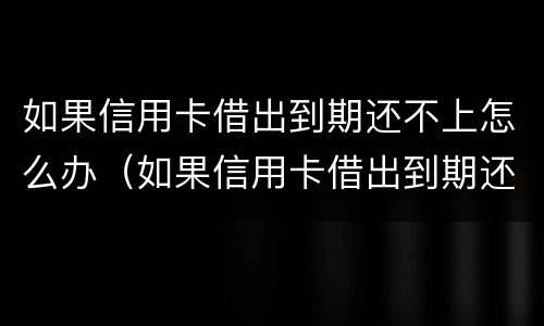 如果信用卡借出到期还不上怎么办（如果信用卡借出到期还不上怎么办呢）
