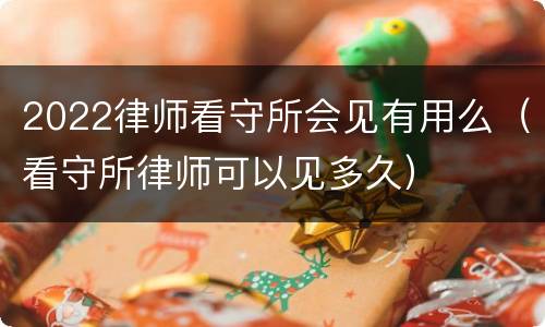 2022律师看守所会见有用么（看守所律师可以见多久）
