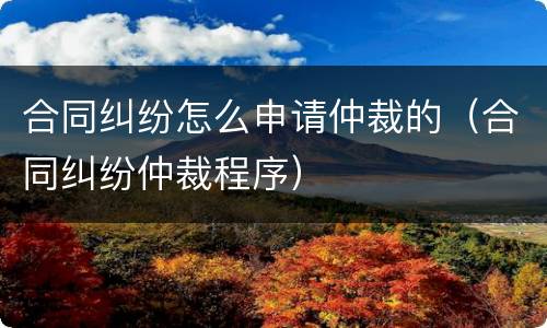 合同纠纷怎么申请仲裁的（合同纠纷仲裁程序）