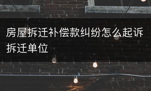 房屋拆迁补偿款纠纷怎么起诉拆迁单位