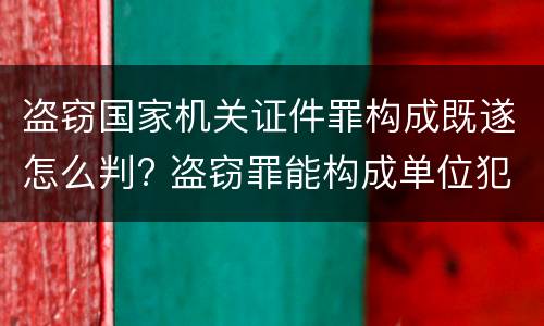 盗窃国家机关证件罪构成既遂怎么判? 盗窃罪能构成单位犯罪吗