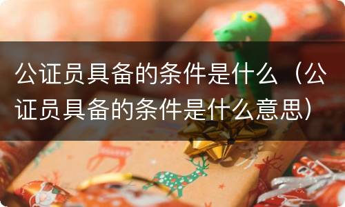 公证员具备的条件是什么（公证员具备的条件是什么意思）