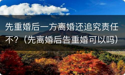 先重婚后一方离婚还追究责任不?（先离婚后告重婚可以吗）