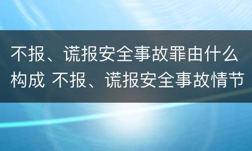 不报、谎报安全事故罪由什么构成 不报、谎报安全事故情节严重的,处三年以下有期徒刑