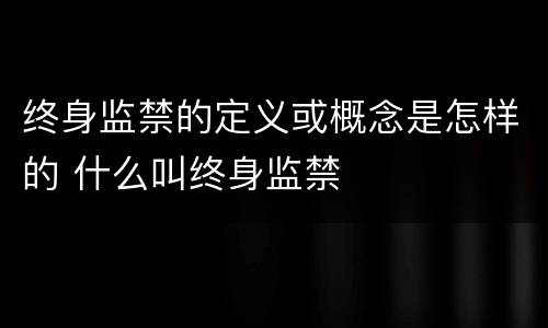 终身监禁的定义或概念是怎样的 什么叫终身监禁
