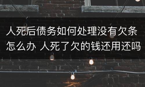 人死后债务如何处理没有欠条怎么办 人死了欠的钱还用还吗没有借条的