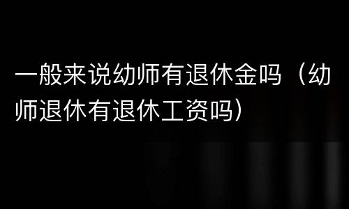 一般来说幼师有退休金吗（幼师退休有退休工资吗）