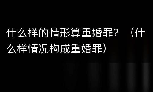 什么样的情形算重婚罪？（什么样情况构成重婚罪）