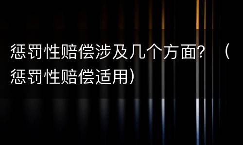 惩罚性赔偿涉及几个方面？（惩罚性赔偿适用）