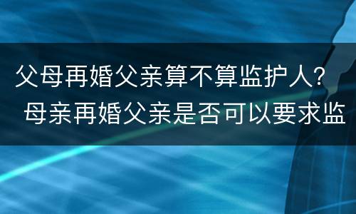 父母再婚父亲算不算监护人？ 母亲再婚父亲是否可以要求监护权