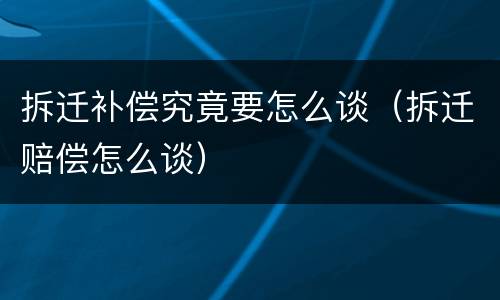 拆迁补偿究竟要怎么谈（拆迁赔偿怎么谈）