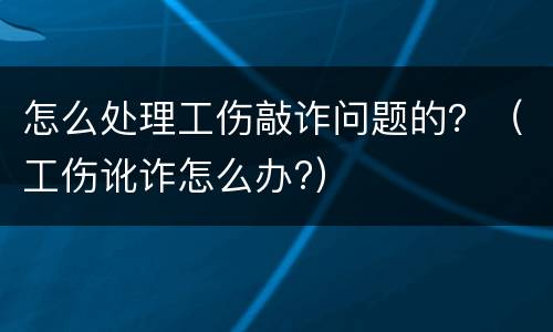 怎么处理工伤敲诈问题的？（工伤讹诈怎么办?）